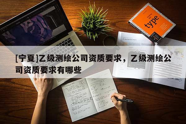 [寧夏]乙級測繪公司資質要求，乙級測繪公司資質要求有哪些