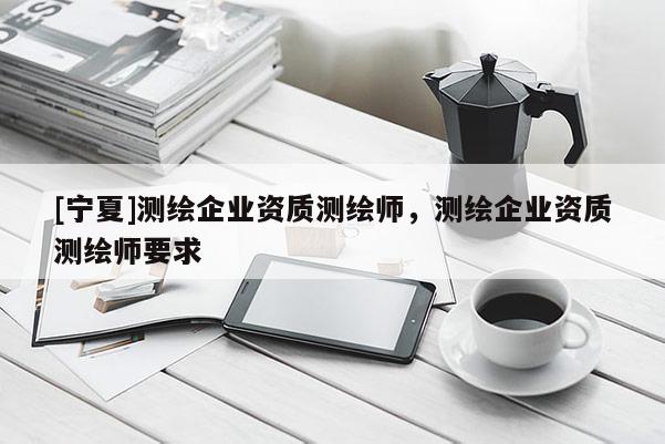 [寧夏]測繪企業資質測繪師，測繪企業資質測繪師要求