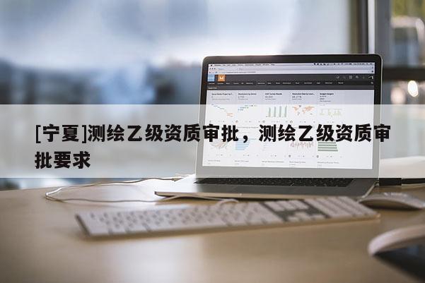 [寧夏]測繪乙級(jí)資質(zhì)審批，測繪乙級(jí)資質(zhì)審批要求