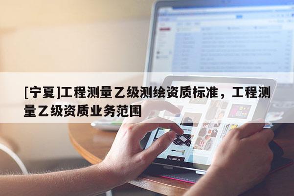 [寧夏]工程測量乙級測繪資質標準，工程測量乙級資質業務范圍