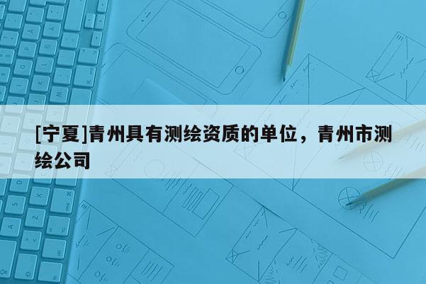 [寧夏]青州具有測繪資質的單位，青州市測繪公司