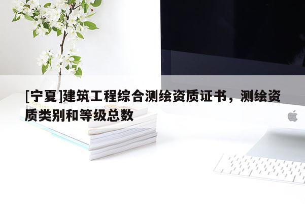 [寧夏]建筑工程綜合測繪資質證書，測繪資質類別和等級總數