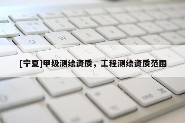 [寧夏]甲級測繪資質(zhì)，工程測繪資質(zhì)范圍