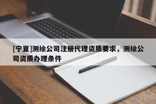 [寧夏]測繪公司注冊代理資質要求，測繪公司資質辦理條件