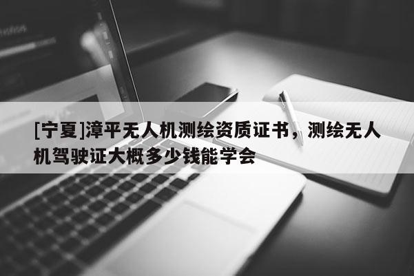 [寧夏]漳平無人機測繪資質證書，測繪無人機駕駛證大概多少錢能學會