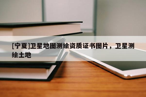 [寧夏]衛星地圖測繪資質證書圖片，衛星測繪土地