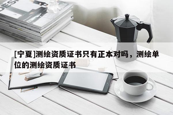 [寧夏]測繪資質(zhì)證書只有正本對嗎，測繪單位的測繪資質(zhì)證書