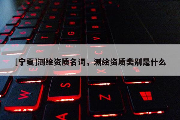 [寧夏]測繪資質名詞，測繪資質類別是什么