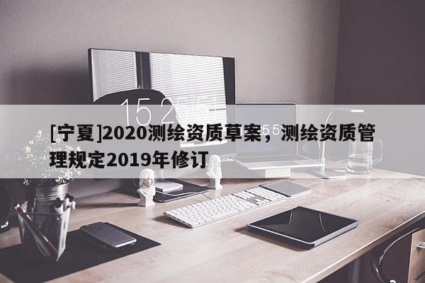 [寧夏]2020測繪資質草案，測繪資質管理規定2019年修訂