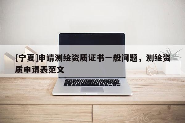 [寧夏]申請測繪資質證書一般問題，測繪資質申請表范文