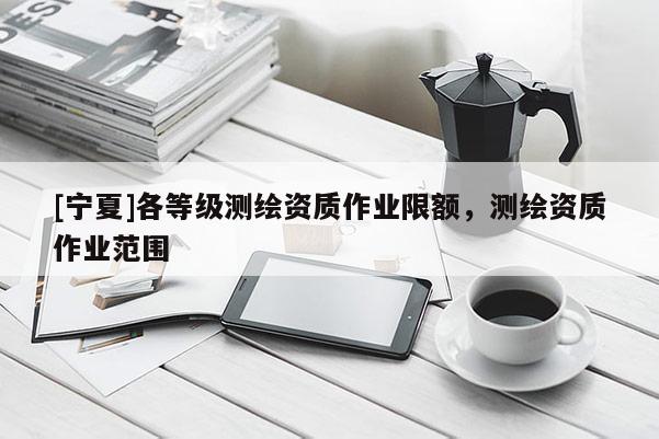 [寧夏]各等級測繪資質作業限額，測繪資質作業范圍