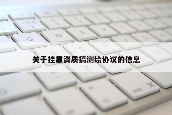 關于掛靠資質搞測繪協議的信息