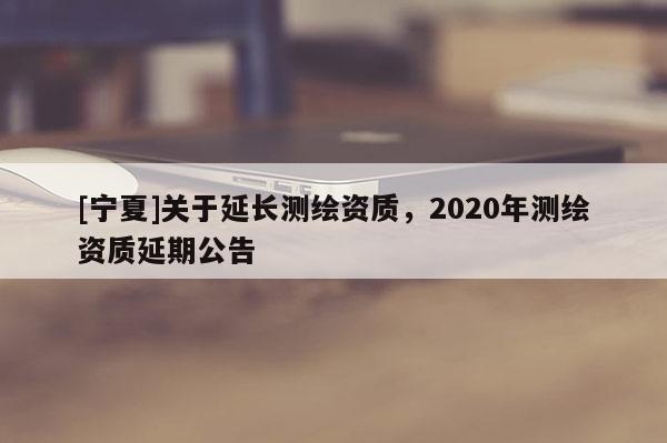 [寧夏]關于延長測繪資質，2020年測繪資質延期公告