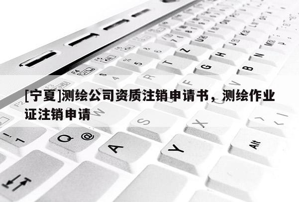 [寧夏]測繪公司資質注銷申請書，測繪作業證注銷申請