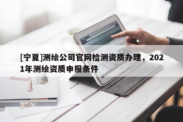 [寧夏]測繪公司官網檢測資質辦理，2021年測繪資質申報條件