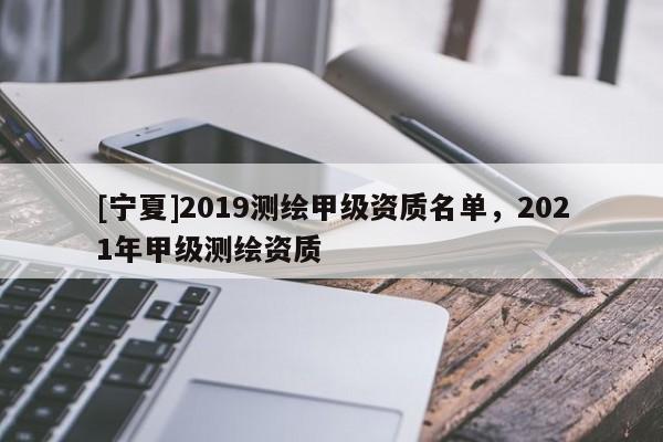 [寧夏]2019測繪甲級資質名單，2021年甲級測繪資質