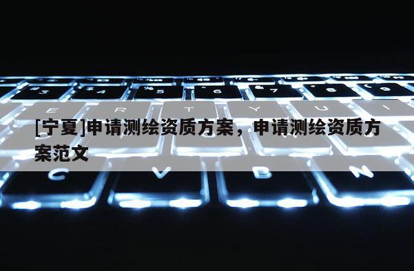 [寧夏]申請測繪資質方案，申請測繪資質方案范文