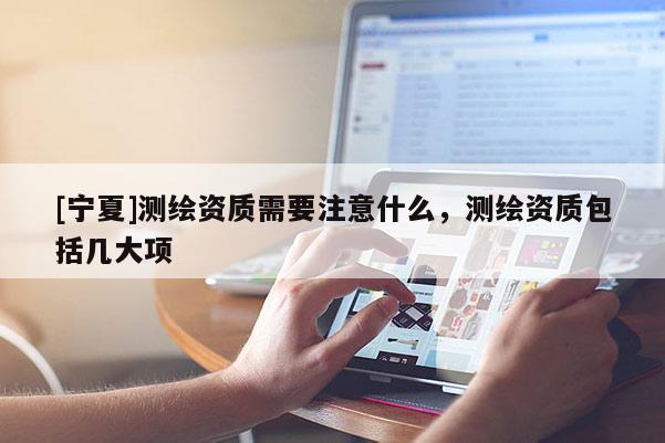 [寧夏]測繪資質(zhì)需要注意什么，測繪資質(zhì)包括幾大項