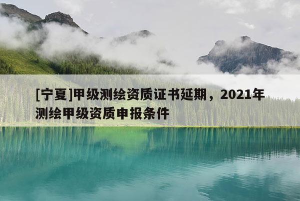 [寧夏]甲級測繪資質證書延期，2021年測繪甲級資質申報條件