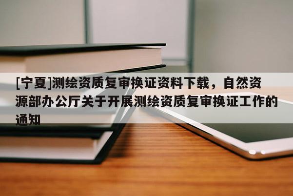 [寧夏]測繪資質復審換證資料下載，自然資源部辦公廳關于開展測繪資質復審換證工作的通知