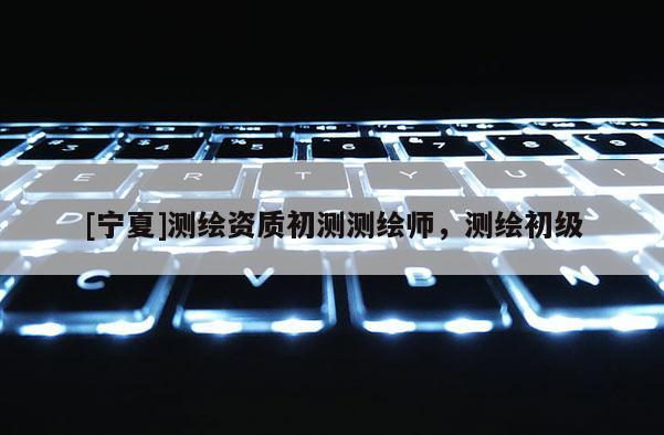 [寧夏]測繪資質初測測繪師，測繪初級