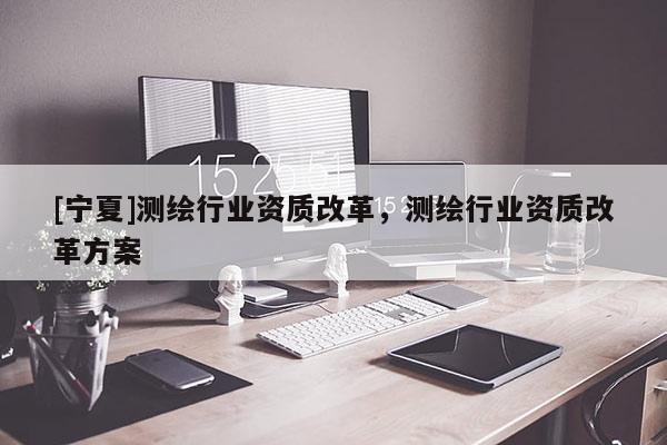 [寧夏]測繪行業資質改革，測繪行業資質改革方案