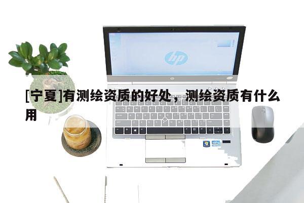 [寧夏]有測繪資質的好處，測繪資質有什么用