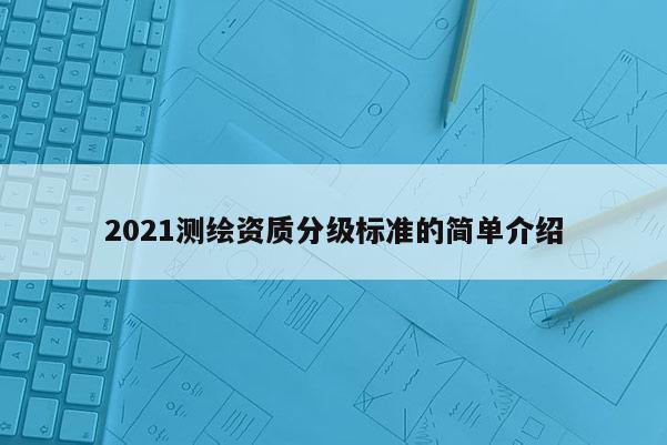 2021測繪資質(zhì)分級標(biāo)準(zhǔn)的簡單介紹