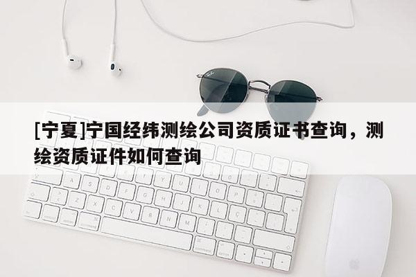 [寧夏]寧國經(jīng)緯測繪公司資質(zhì)證書查詢，測繪資質(zhì)證件如何查詢