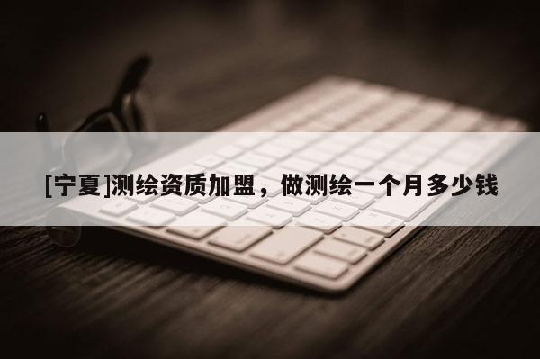 [寧夏]測(cè)繪資質(zhì)加盟，做測(cè)繪一個(gè)月多少錢