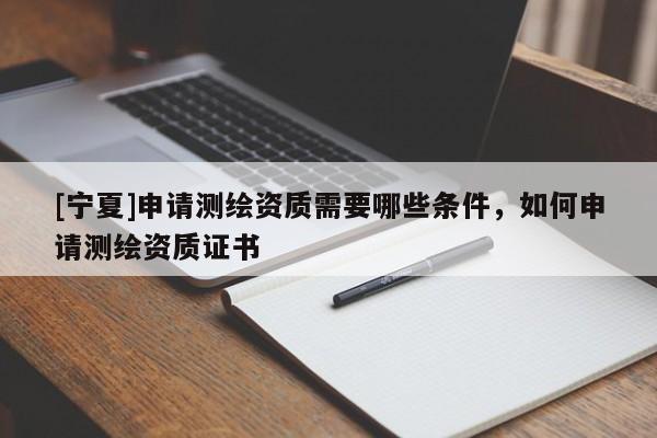 [寧夏]申請測繪資質需要哪些條件，如何申請測繪資質證書