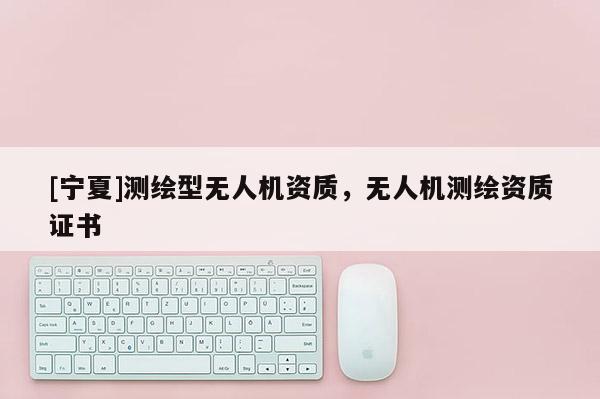 [寧夏]測繪型無人機資質，無人機測繪資質證書