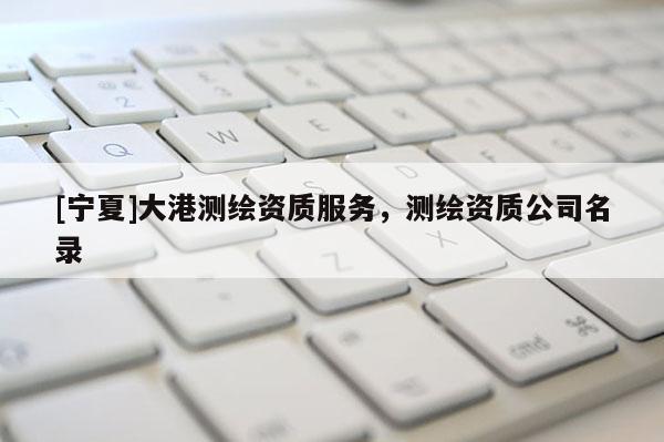 [寧夏]大港測繪資質服務，測繪資質公司名錄