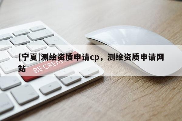 [寧夏]測繪資質(zhì)申請cp，測繪資質(zhì)申請網(wǎng)站