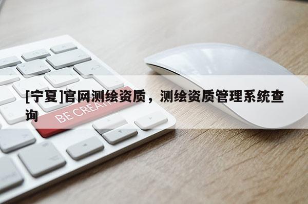 [寧夏]官網測繪資質，測繪資質管理系統查詢