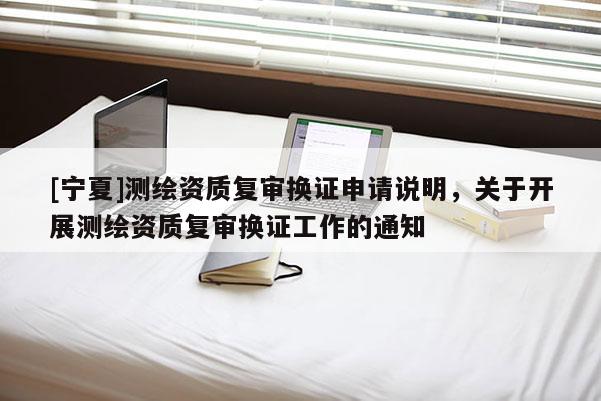 [寧夏]測繪資質復審換證申請說明，關于開展測繪資質復審換證工作的通知