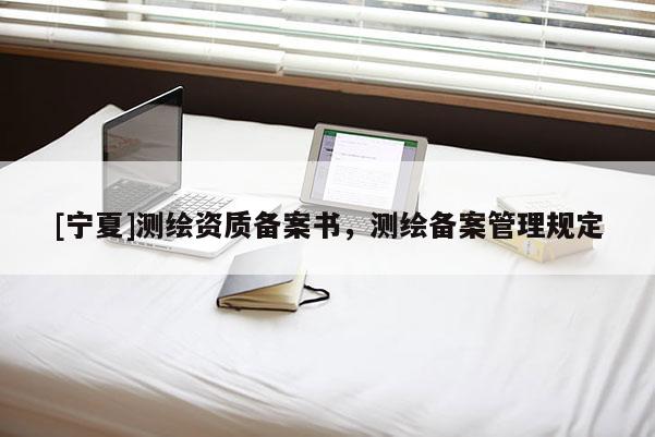 [寧夏]測繪資質(zhì)備案書，測繪備案管理規(guī)定