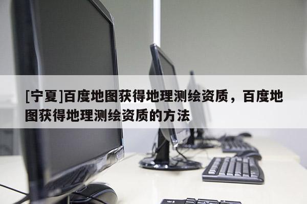 [寧夏]百度地圖獲得地理測繪資質，百度地圖獲得地理測繪資質的方法