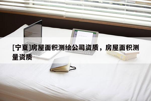 [寧夏]房屋面積測繪公司資質，房屋面積測量資質