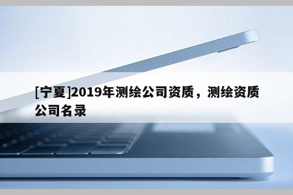 [寧夏]2019年測繪公司資質，測繪資質公司名錄