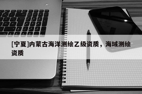 [寧夏]內蒙古海洋測繪乙級資質，海域測繪資質