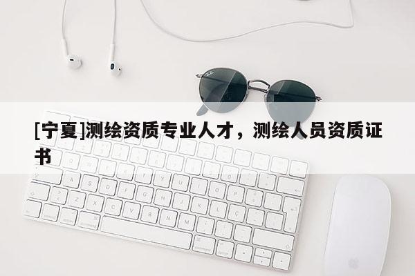 [寧夏]測繪資質專業人才，測繪人員資質證書