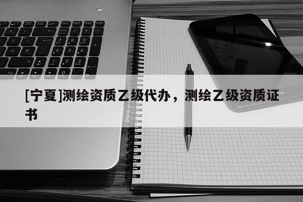 [寧夏]測繪資質乙級代辦，測繪乙級資質證書