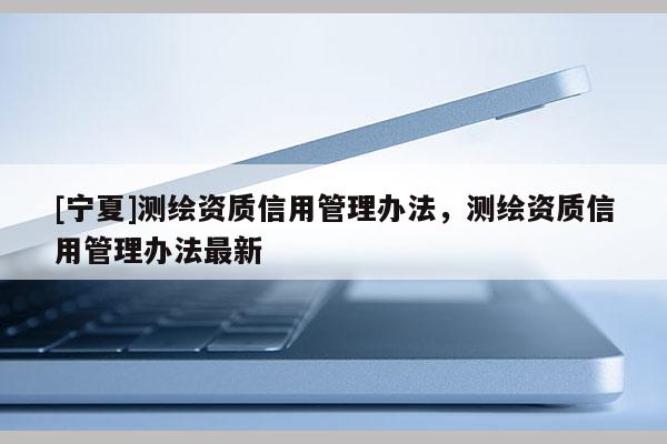 [寧夏]測繪資質信用管理辦法，測繪資質信用管理辦法最新