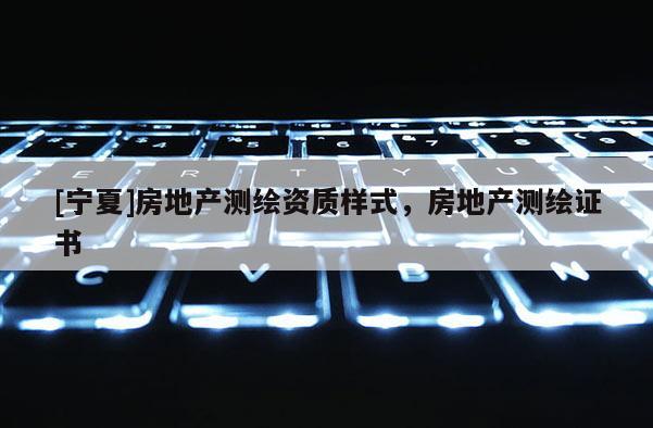 [寧夏]房地產(chǎn)測繪資質(zhì)樣式，房地產(chǎn)測繪證書