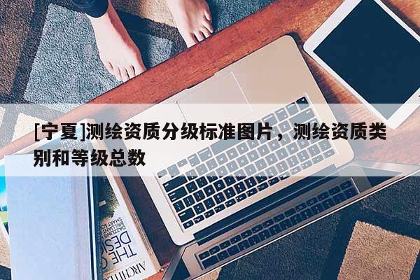 [寧夏]測繪資質(zhì)分級標準圖片，測繪資質(zhì)類別和等級總數(shù)