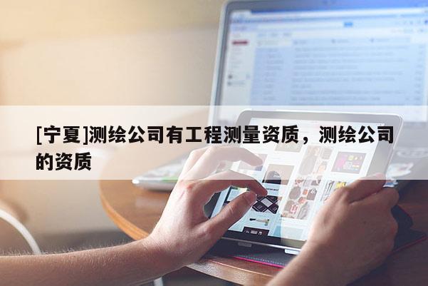 [寧夏]測(cè)繪公司有工程測(cè)量資質(zhì)，測(cè)繪公司的資質(zhì)