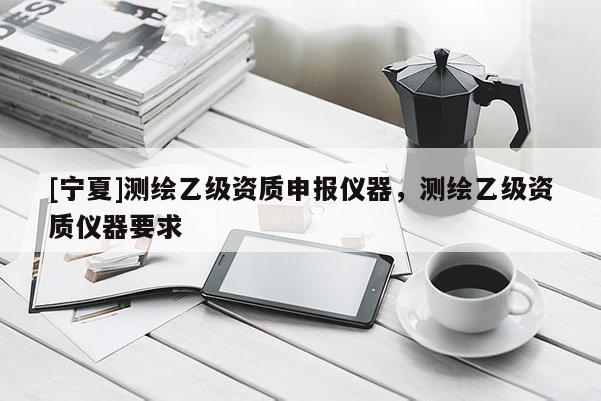 [寧夏]測繪乙級資質(zhì)申報儀器，測繪乙級資質(zhì)儀器要求