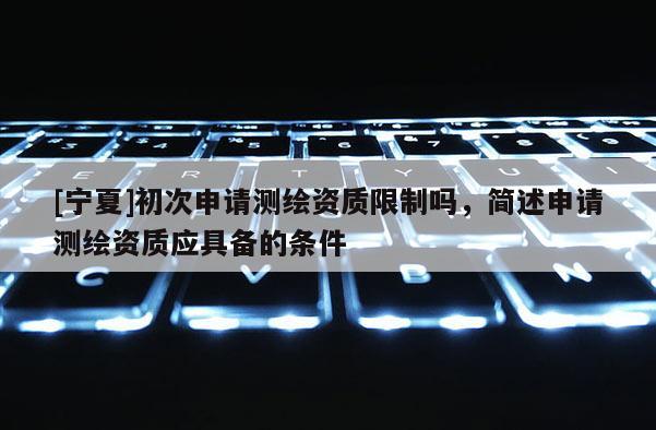 [寧夏]初次申請(qǐng)測(cè)繪資質(zhì)限制嗎，簡(jiǎn)述申請(qǐng)測(cè)繪資質(zhì)應(yīng)具備的條件