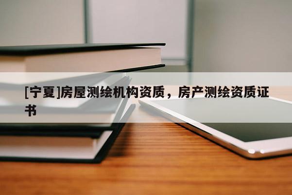 [寧夏]房屋測繪機(jī)構(gòu)資質(zhì)，房產(chǎn)測繪資質(zhì)證書